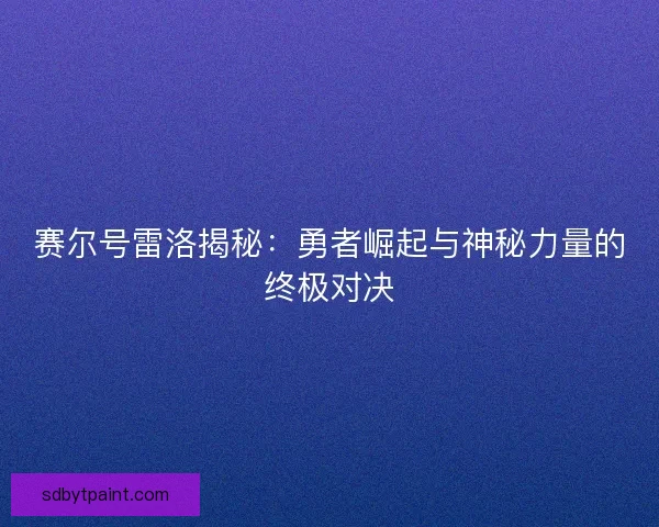 赛尔号雷洛揭秘：勇者崛起与神秘力量的终极对决