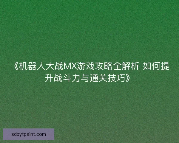 《机器人大战MX游戏攻略全解析 如何提升战斗力与通关技巧》