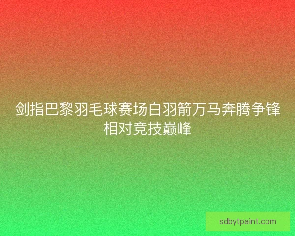 剑指巴黎羽毛球赛场白羽箭万马奔腾争锋相对竞技巅峰