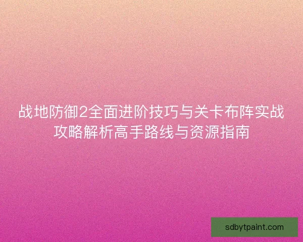 战地防御2全面进阶技巧与关卡布阵实战攻略解析高手路线与资源指南