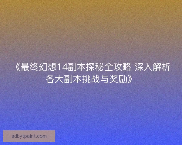 《最终幻想14副本探秘全攻略 深入解析各大副本挑战与奖励》