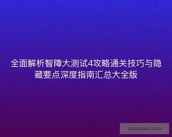 全面解析智障大测试4攻略通关技巧与隐藏要点深度指南汇总大全版